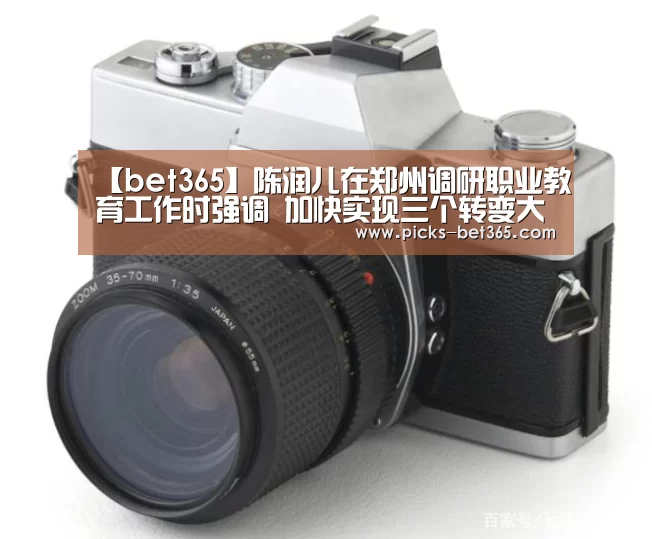 【bet365】陈润儿在郑州调研职业教育工作时强调　加快实现三个转变大力发展职业教育　为产业转型升级培养更多技能型人才(图2)